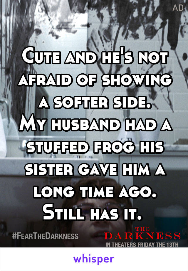 Cute and he's not afraid of showing a softer side.
My husband had a stuffed frog his sister gave him a long time ago. Still has it. 