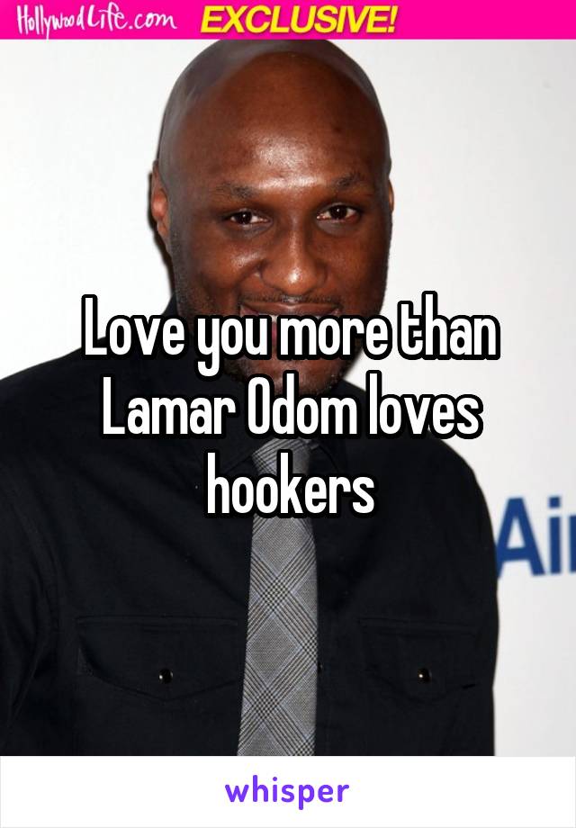 Love you more than Lamar Odom loves hookers