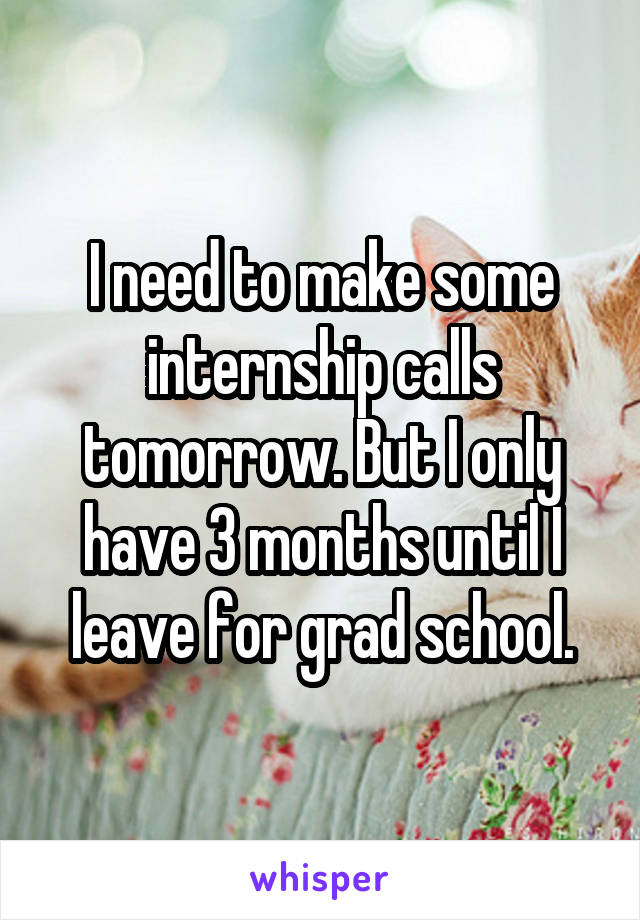 I need to make some internship calls tomorrow. But I only have 3 months until I leave for grad school.