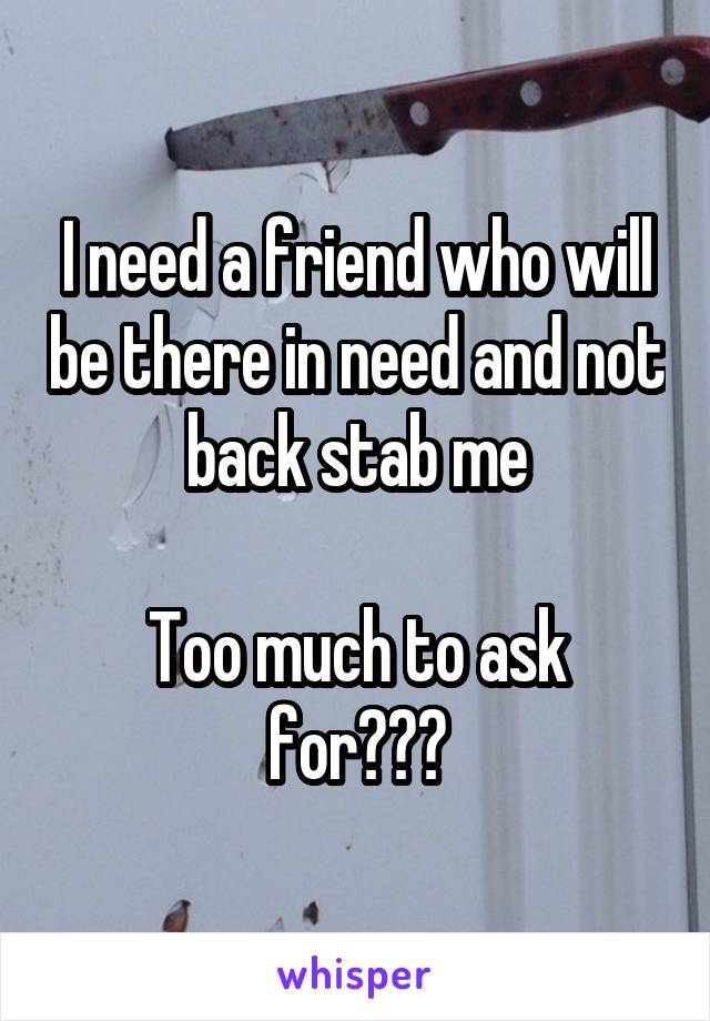 I need a friend who will be there in need and not back stab me

Too much to ask for???