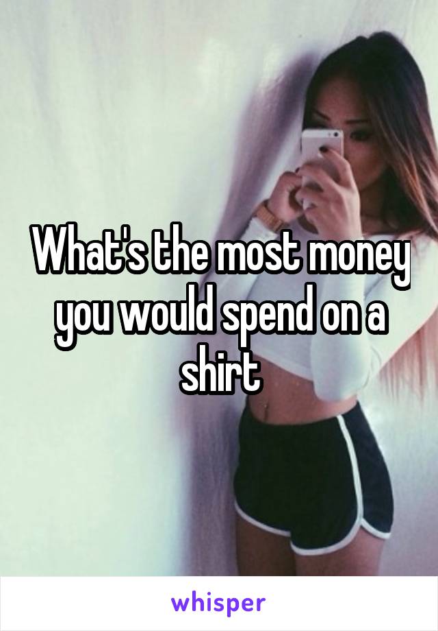 What's the most money you would spend on a shirt