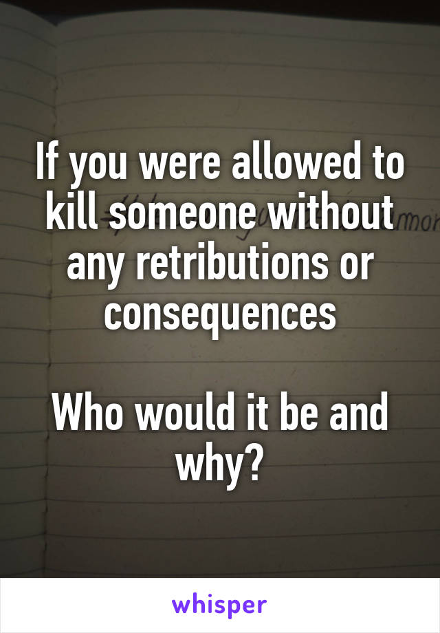 If you were allowed to kill someone without any retributions or consequences

Who would it be and why?