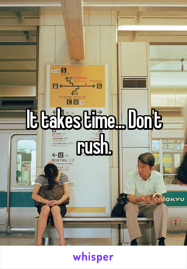 It takes time... Don't rush.