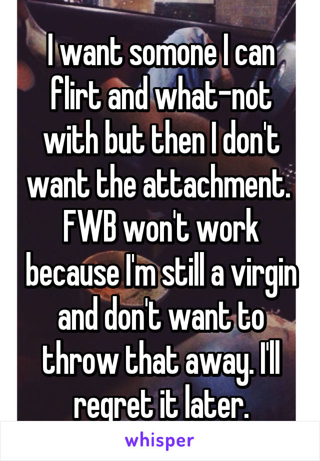 I want somone I can flirt and what-not with but then I don't want the attachment. 
FWB won't work because I'm still a virgin and don't want to throw that away. I'll regret it later.