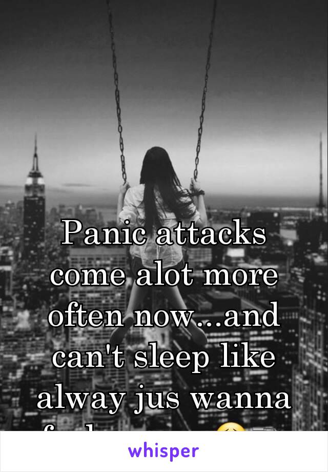 Panic attacks come alot more often now...and can't sleep like alway jus wanna fucken go...😣🔫