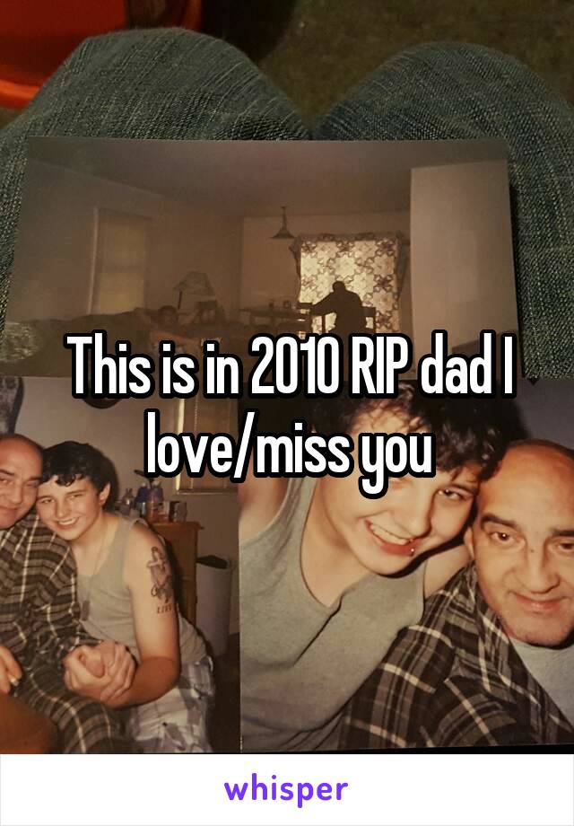 This is in 2010 RIP dad I love/miss you