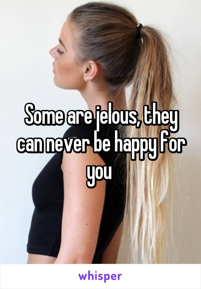 Some are jelous, they can never be happy for you 