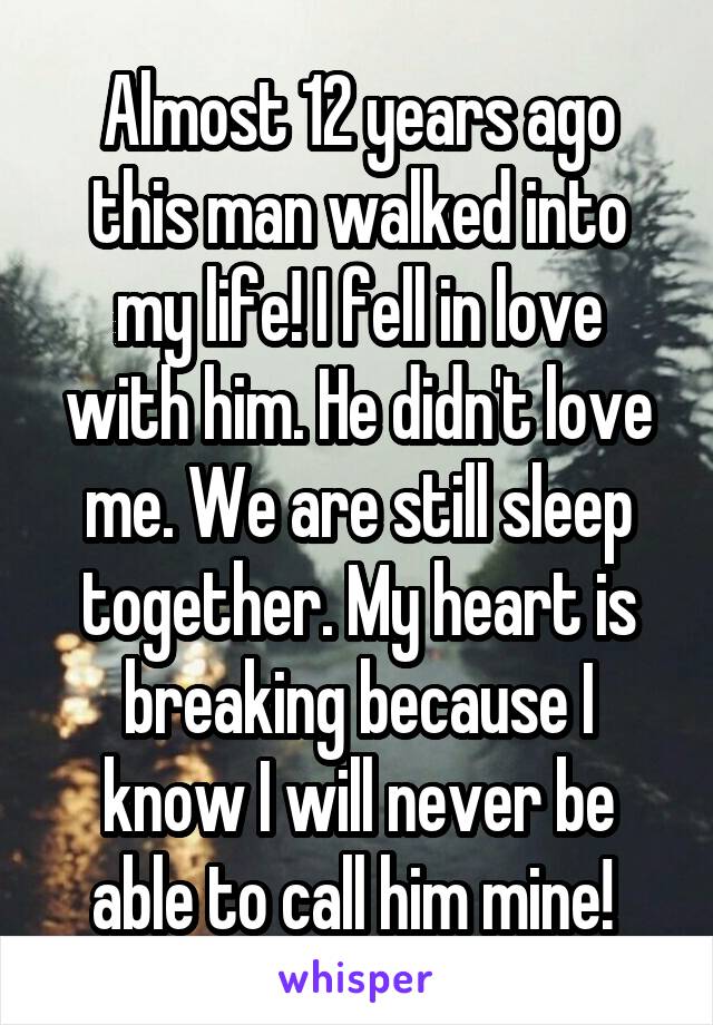 Almost 12 years ago this man walked into my life! I fell in love with him. He didn't love me. We are still sleep together. My heart is breaking because I know I will never be able to call him mine! 