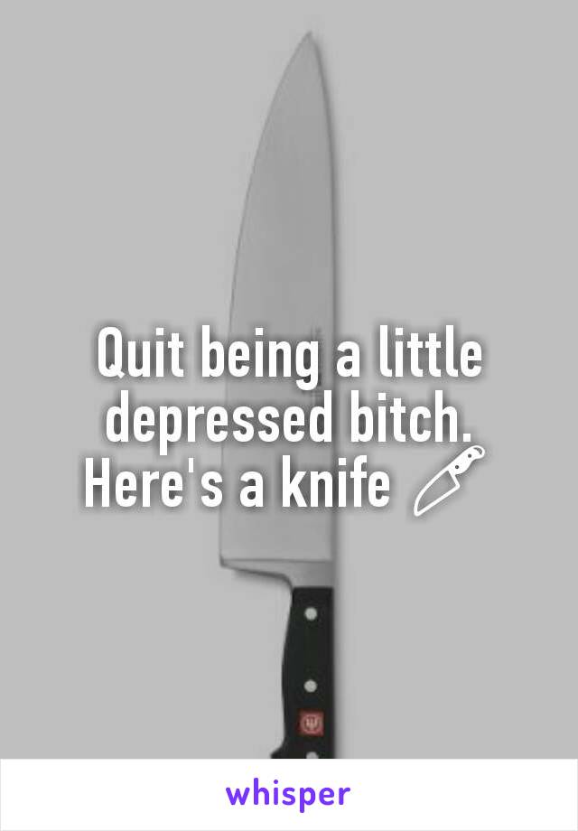 Quit being a little depressed bitch.
Here's a knife 🔪