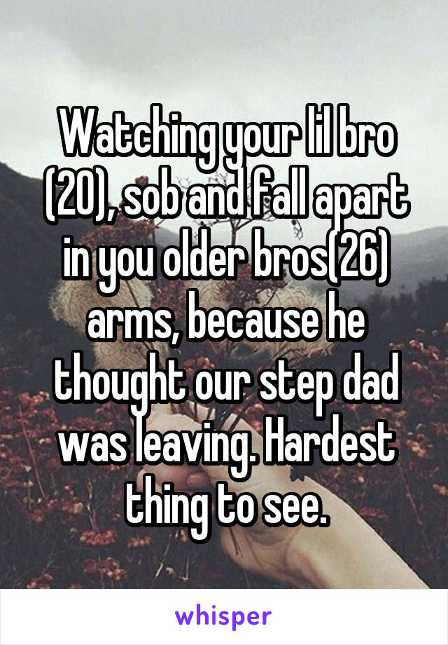 Watching your lil bro (20), sob and fall apart in you older bros(26) arms, because he thought our step dad was leaving. Hardest thing to see.