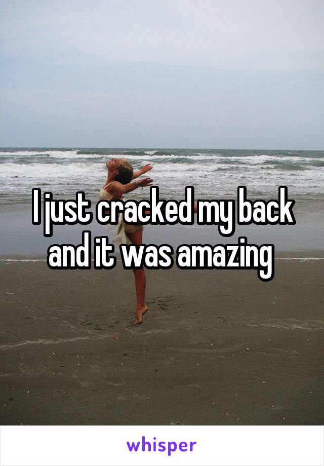 I just cracked my back and it was amazing 