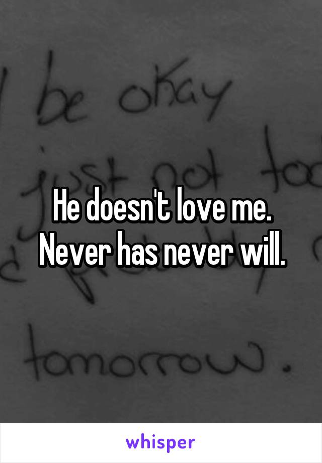 He doesn't love me. Never has never will.