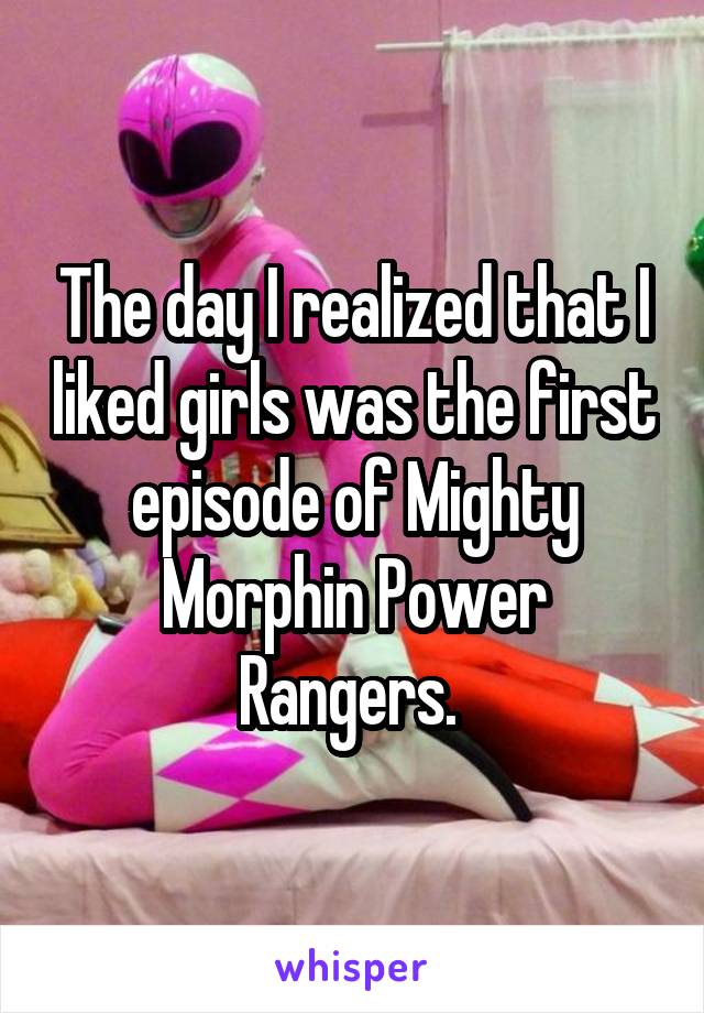 The day I realized that I liked girls was the first episode of Mighty Morphin Power Rangers. 