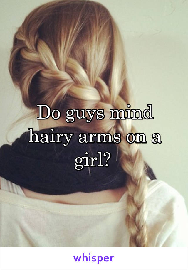 Do guys mind hairy arms on a girl? 