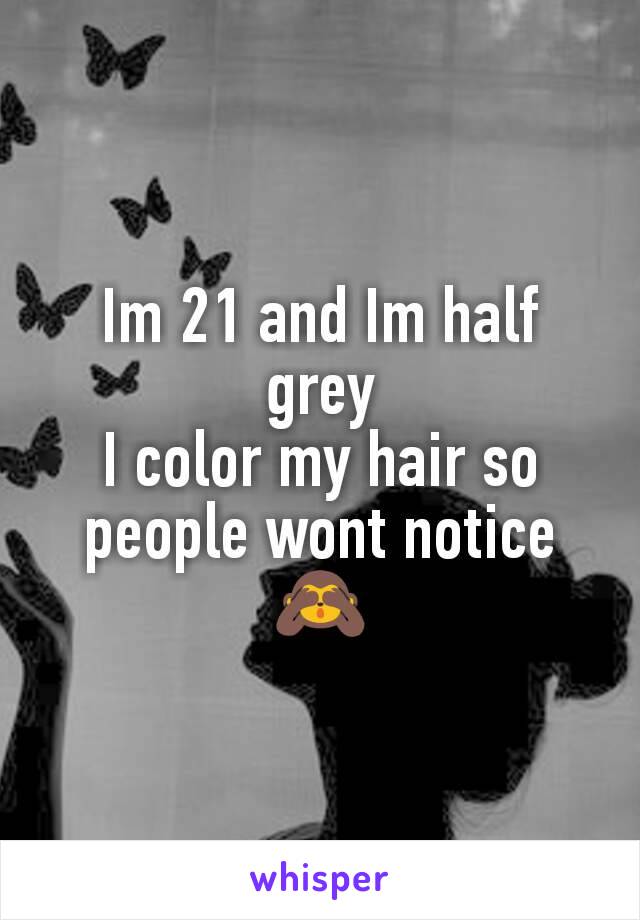 Im 21 and Im half grey
I color my hair so people wont notice
🙈