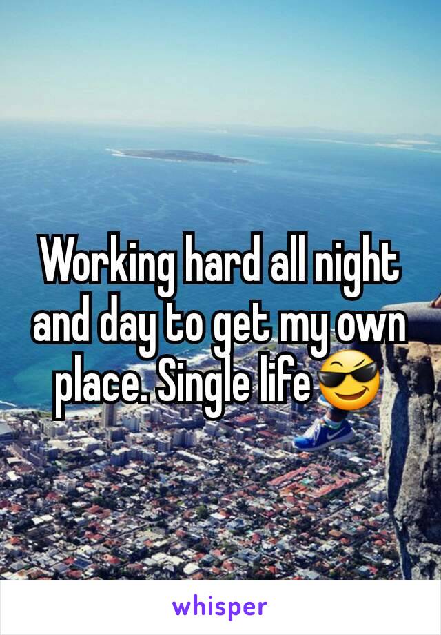 Working hard all night and day to get my own place. Single life😎