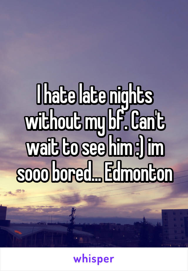 I hate late nights without my bf. Can't wait to see him :) im sooo bored... Edmonton