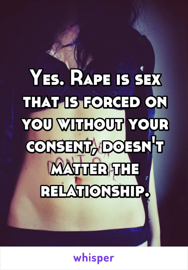 Yes. Rape is sex that is forced on you without your consent, doesn't matter the relationship.