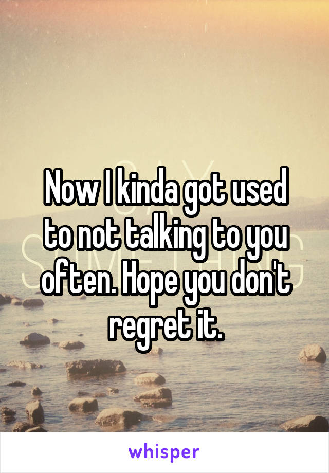 
Now I kinda got used to not talking to you often. Hope you don't regret it.