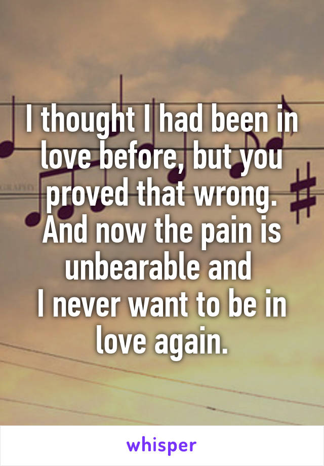 I thought I had been in love before, but you proved that wrong.
And now the pain is unbearable and 
I never want to be in love again.