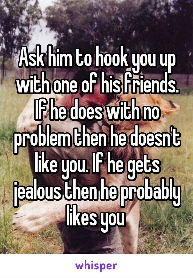 Ask him to hook you up with one of his friends. If he does with no problem then he doesn't like you. If he gets jealous then he probably likes you 