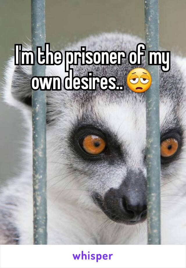 I'm the prisoner of my own desires..😩