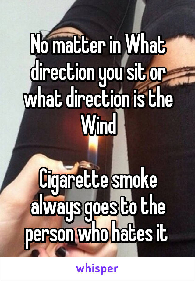 No matter in What direction you sit or what direction is the Wind
 
Cigarette smoke always goes to the person who hates it 