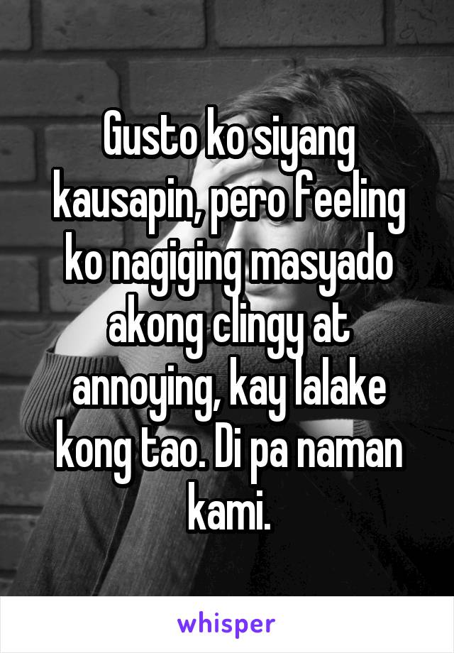 Gusto ko siyang kausapin, pero feeling ko nagiging masyado akong clingy at annoying, kay lalake kong tao. Di pa naman kami.