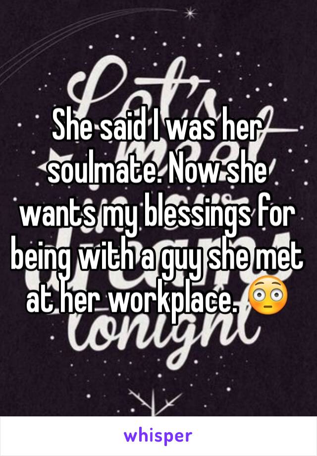 She said I was her soulmate. Now she wants my blessings for being with a guy she met at her workplace. 😳