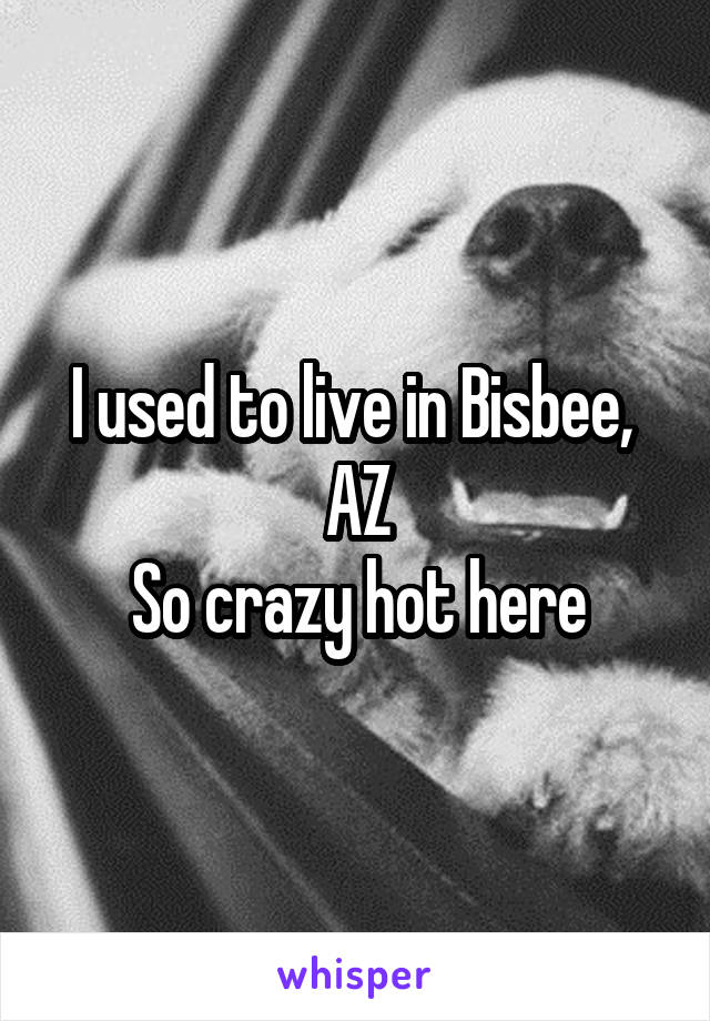 I used to live in Bisbee, 
AZ
So crazy hot here