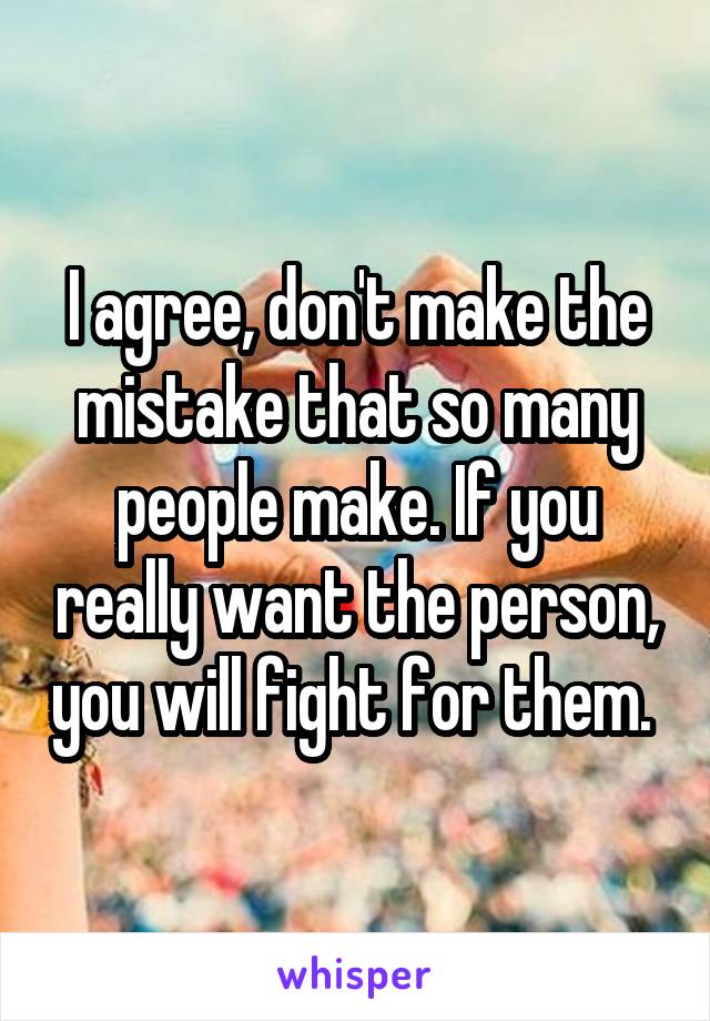 I agree, don't make the mistake that so many people make. If you really want the person, you will fight for them. 