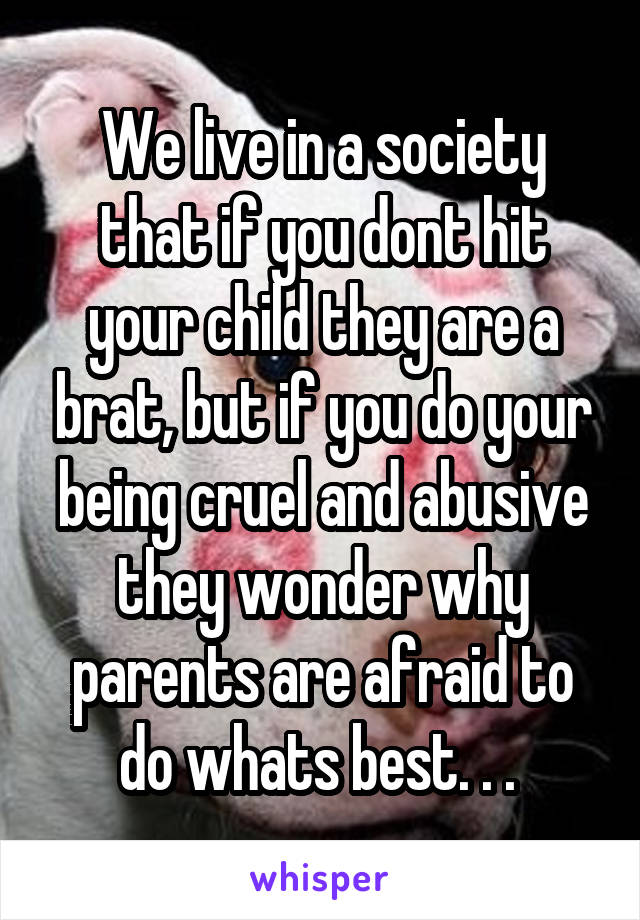 We live in a society that if you dont hit your child they are a brat, but if you do your being cruel and abusive they wonder why parents are afraid to do whats best. . . 