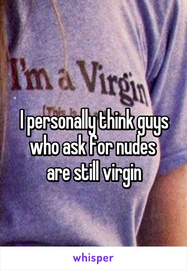 
I personally think guys who ask for nudes 
are still virgin