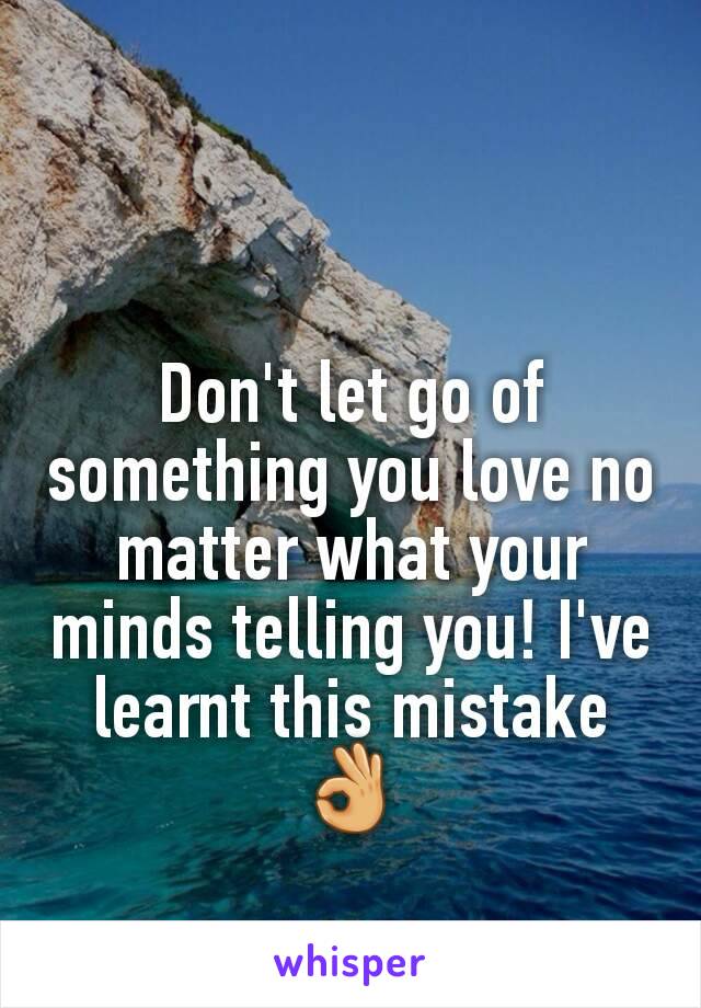 Don't let go of something you love no matter what your minds telling you! I've learnt this mistake👌