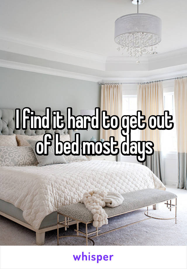 I find it hard to get out of bed most days