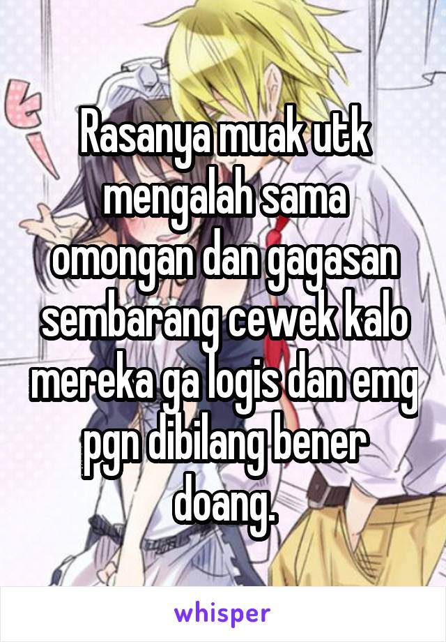 Rasanya muak utk mengalah sama omongan dan gagasan sembarang cewek kalo mereka ga logis dan emg pgn dibilang bener doang.