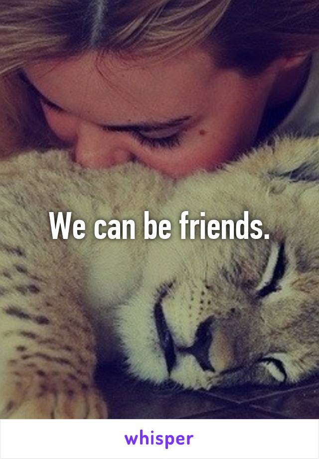 We can be friends.