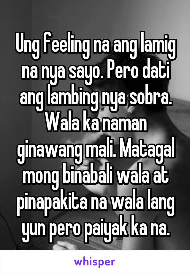 Ung feeling na ang lamig na nya sayo. Pero dati ang lambing nya sobra. Wala ka naman ginawang mali. Matagal mong binabali wala at pinapakita na wala lang yun pero paiyak ka na.