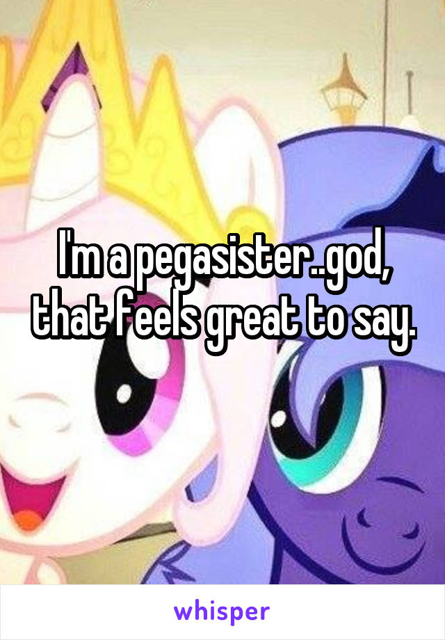 I'm a pegasister..god, that feels great to say. 