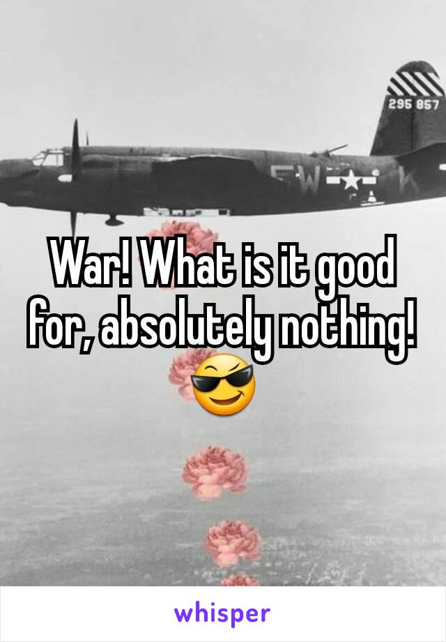 War! What is it good for, absolutely nothing! 😎