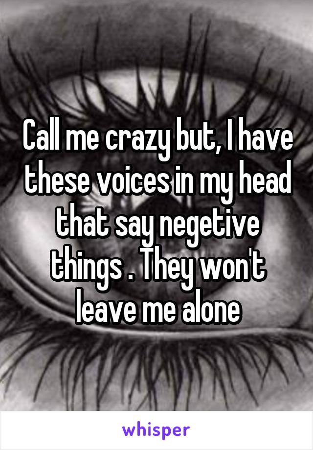 Call me crazy but, I have these voices in my head that say negetive things . They won't leave me alone