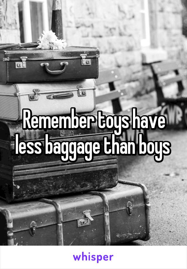 Remember toys have less baggage than boys 