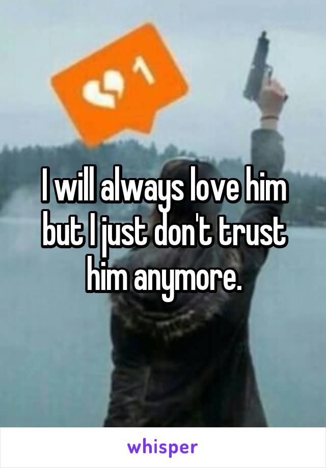 I will always love him but I just don't trust him anymore.