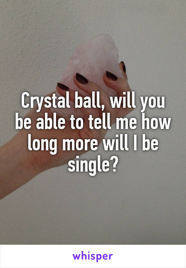 Crystal ball, will you be able to tell me how long more will I be single?