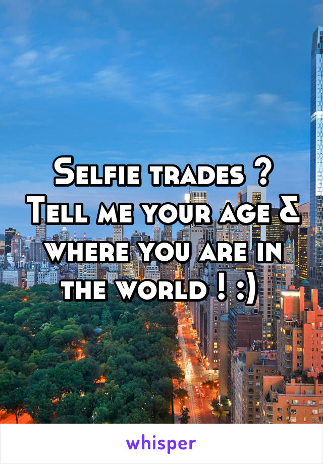 Selfie trades ? Tell me your age & where you are in the world ! :) 