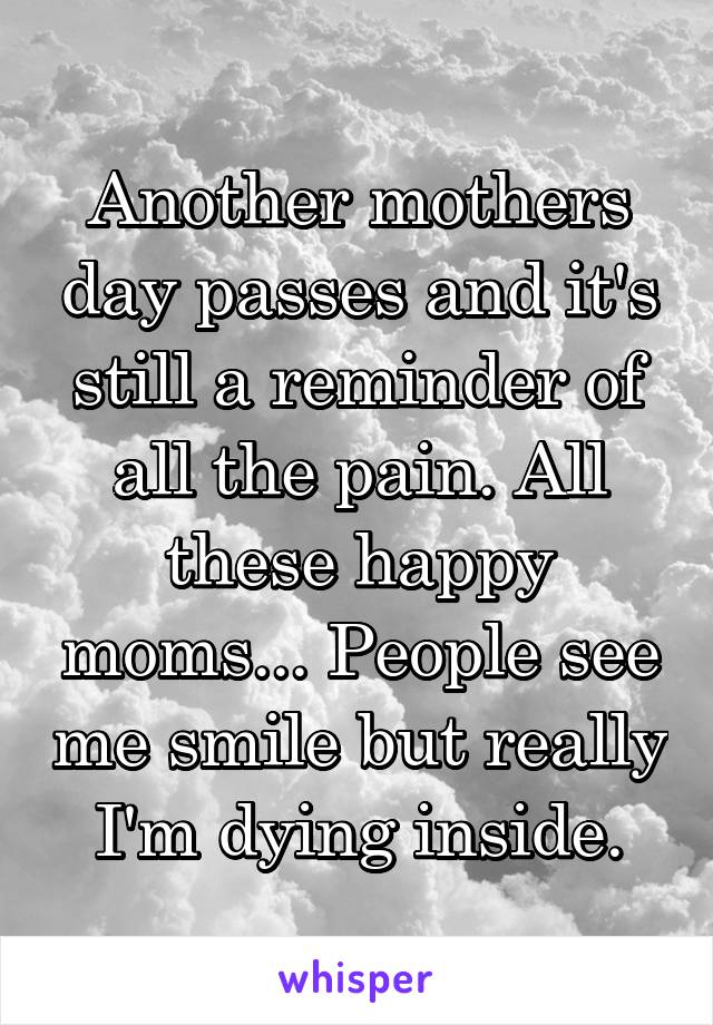 Another mothers day passes and it's still a reminder of all the pain. All these happy moms... People see me smile but really I'm dying inside.