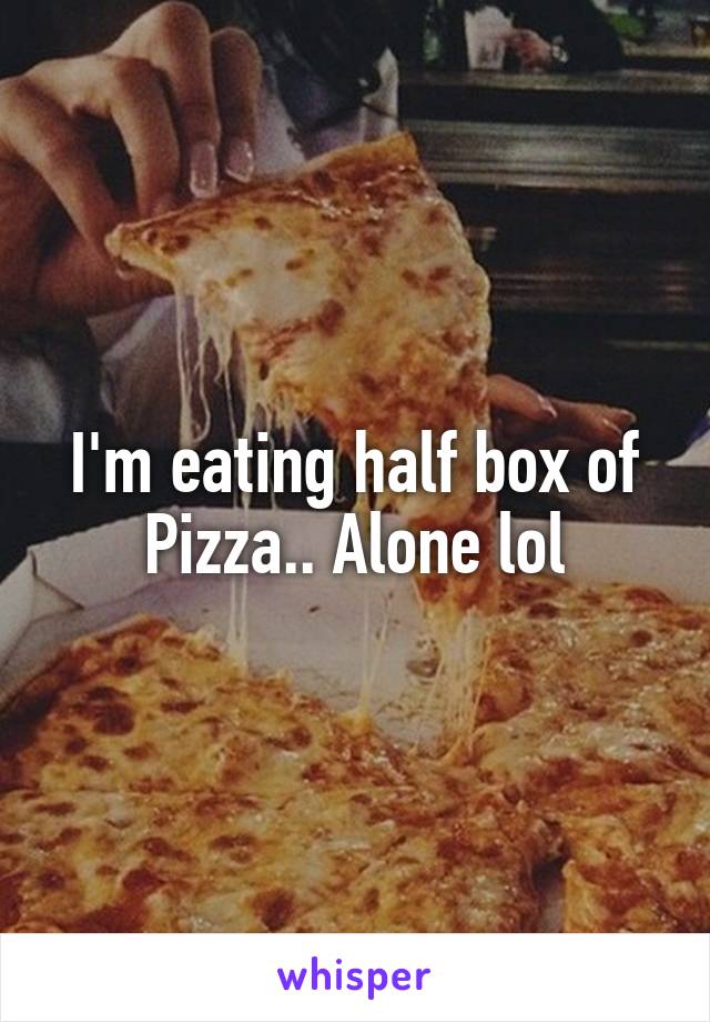 I'm eating half box of Pizza.. Alone lol