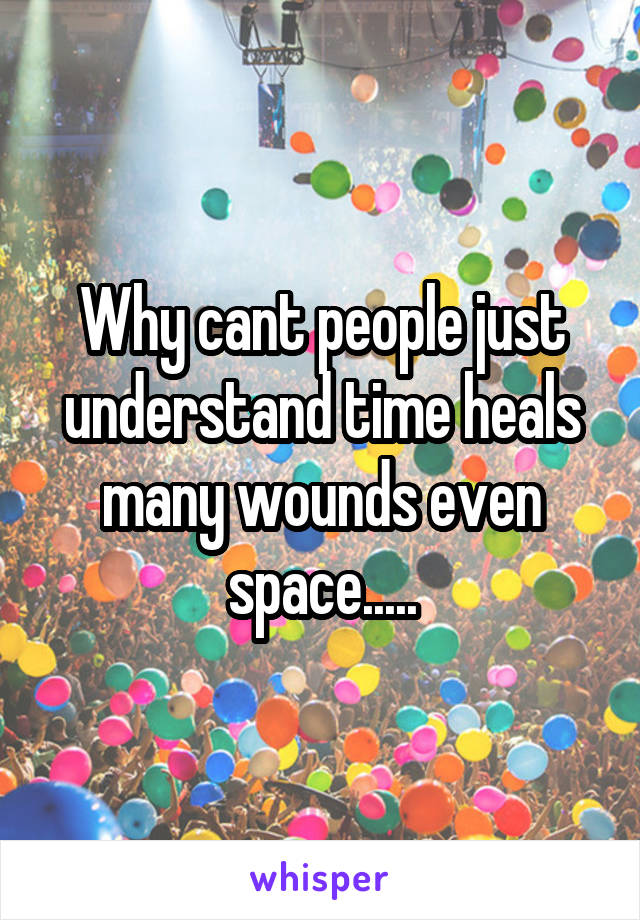 Why cant people just understand time heals many wounds even space.....