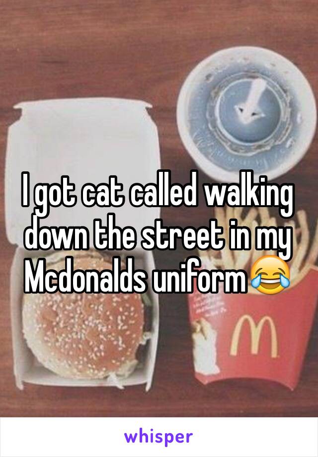 I got cat called walking down the street in my Mcdonalds uniform😂