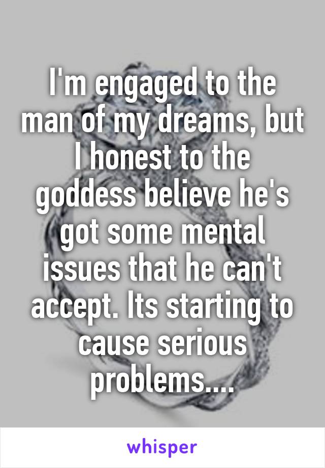 I'm engaged to the man of my dreams, but I honest to the goddess believe he's got some mental issues that he can't accept. Its starting to cause serious problems....